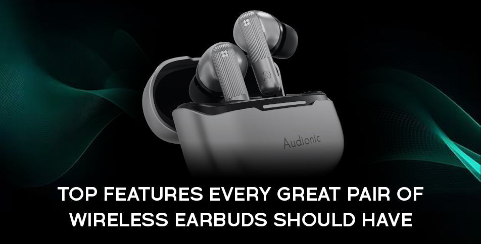 Top 10 Features Every Great Pair of Wireless Earbuds Should Have